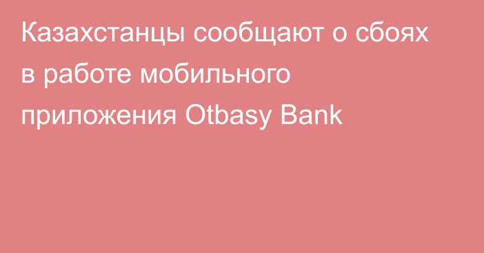 Казахстанцы сообщают о сбоях в работе мобильного приложения Otbasy Bank