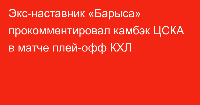 Экс-наставник «Барыса» прокомментировал камбэк ЦСКА в матче плей-офф КХЛ