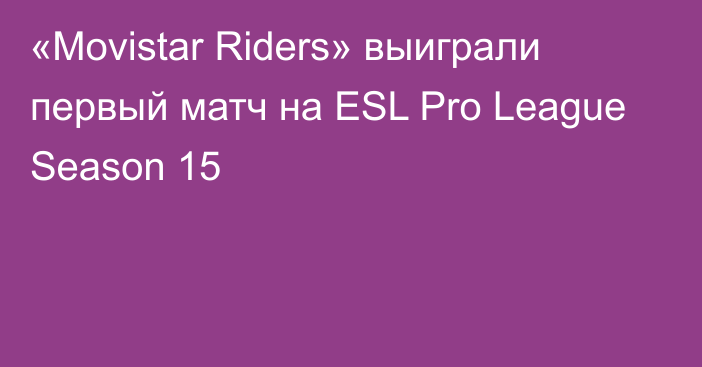 «Movistar Riders» выиграли первый матч на ESL Pro League Season 15
