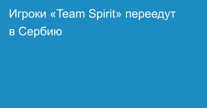 Игроки «Team Spirit» переедут в Сербию