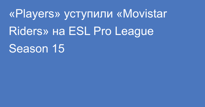 «Players» уступили «Movistar Riders» на ESL Pro League Season 15