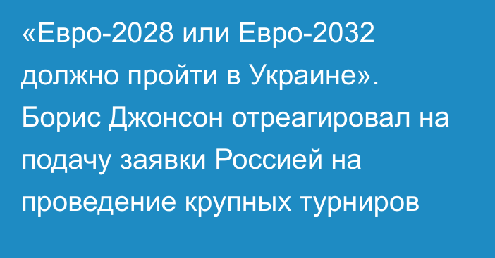 «Евро-2028 или Евро-2032 должно пройти в Украине». Борис Джонсон отреагировал на подачу заявки Россией на проведение крупных турниров