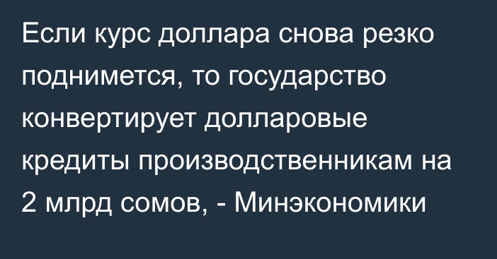 Если курс доллара снова резко поднимется, то государство конвертирует долларовые кредиты производственникам на 2 млрд сомов, - Минэкономики