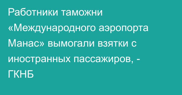 Работники таможни  «Международного аэропорта Манас»  вымогали взятки с иностранных пассажиров, - ГКНБ