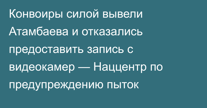 Конвоиры силой вывели Атамбаева и отказались предоставить запись с видеокамер — Наццентр по предупреждению пыток