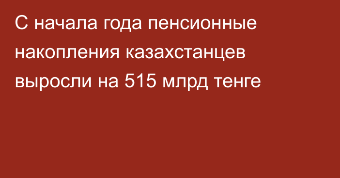 С начала года пенсионные накопления казахстанцев выросли на 515 млрд тенге