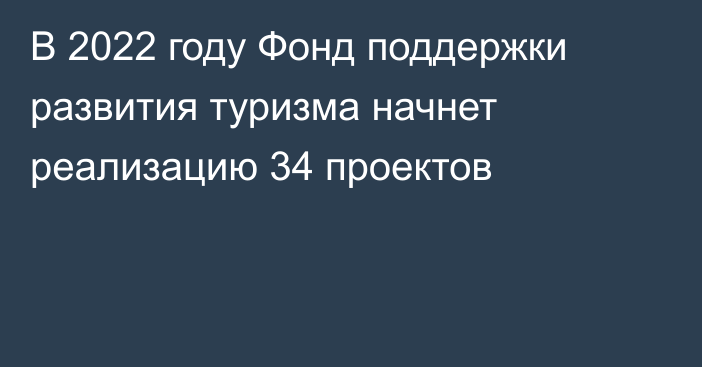 В 2022 году Фонд поддержки развития туризма начнет реализацию 34 проектов