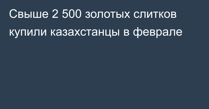 Свыше 2 500 золотых слитков купили казахстанцы в феврале