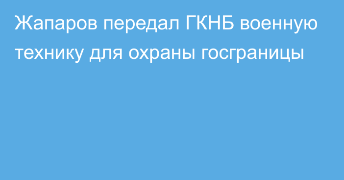 Жапаров передал ГКНБ военную технику для охраны госграницы