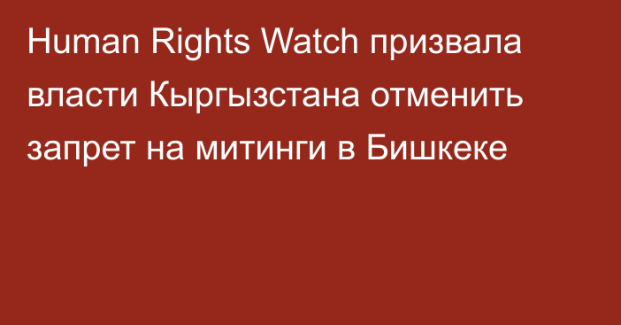 Human Rights Watch призвала власти Кыргызстана отменить запрет на митинги в Бишкеке