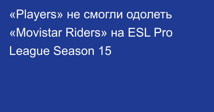 «Players» не смогли одолеть «Movistar Riders» на ESL Pro League Season 15