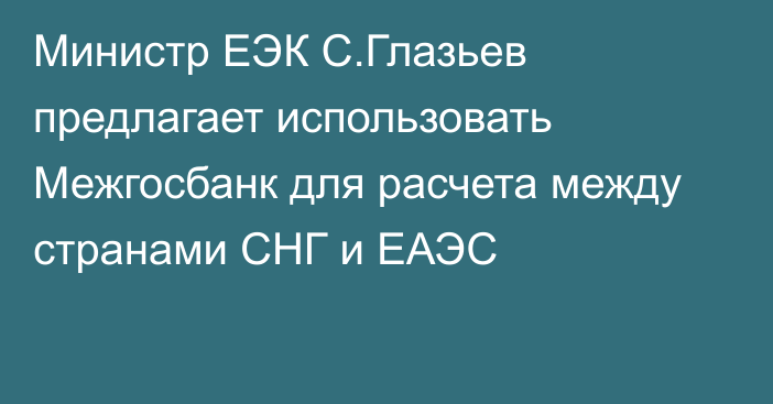 Министр ЕЭК С.Глазьев предлагает использовать Межгосбанк для расчета между странами СНГ и ЕАЭС