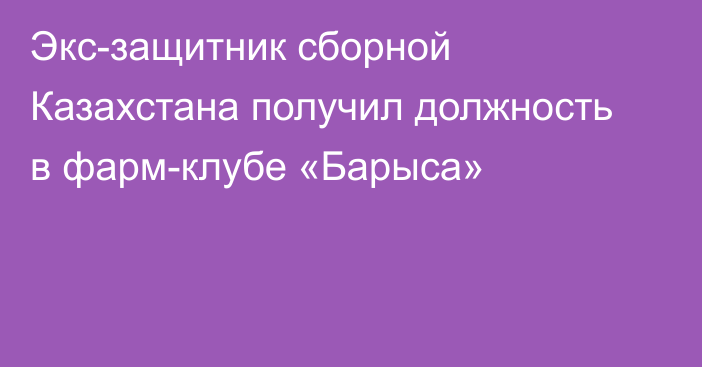 Экс-защитник сборной Казахстана получил должность в фарм-клубе «Барыса»