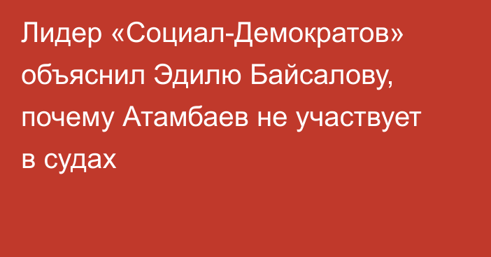 Лидер «Социал-Демократов» объяснил Эдилю Байсалову, почему Атамбаев не участвует в судах
