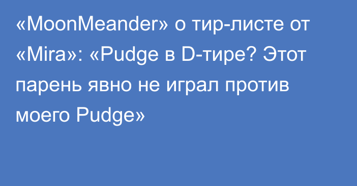 «MoonMeander» о тир-листе от «Mira»: «Pudge в D-тире? Этот парень явно не играл против моего Pudge»