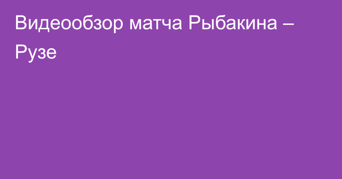 Видеообзор матча Рыбакина – Рузе