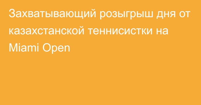 Захватывающий розыгрыш дня от казахстанской теннисистки на Miami Open