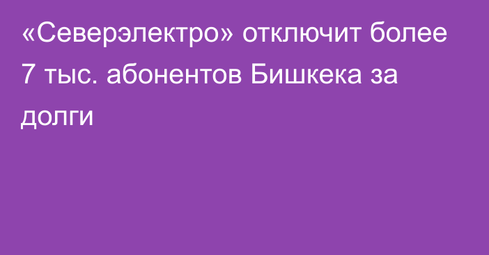 «Северэлектро» отключит более 7 тыс. абонентов Бишкека за долги