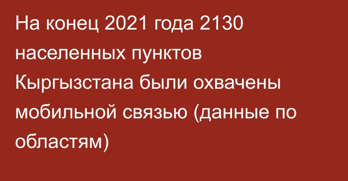 На конец 2021 года 2130 населенных пунктов Кыргызстана были охвачены мобильной связью (данные по областям)