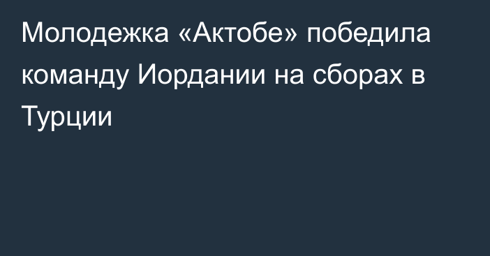 Молодежка «Актобе» победила команду Иордании на сборах в Турции