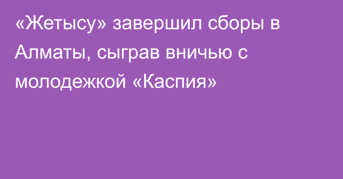 «Жетысу» завершил сборы в Алматы, сыграв вничью с молодежкой «Каспия»