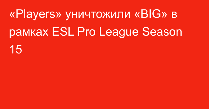 «Players» уничтожили «BIG» в рамках ESL Pro League Season 15