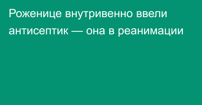 Роженице внутривенно ввели антисептик — она в реанимации