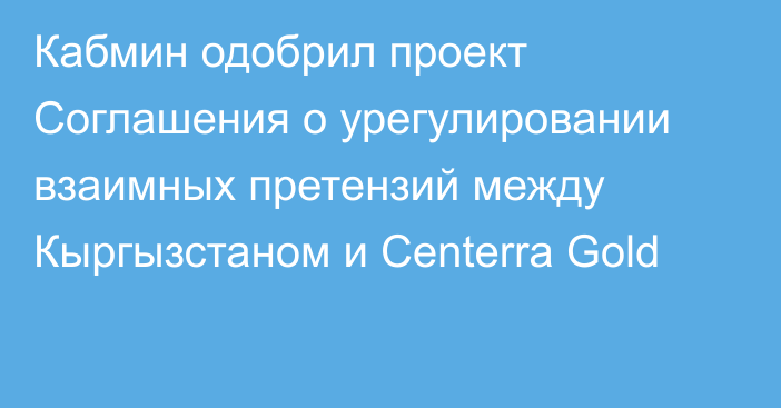 Кабмин одобрил проект Соглашения о  урегулировании взаимных претензий между Кыргызстаном и Centerra Gold
