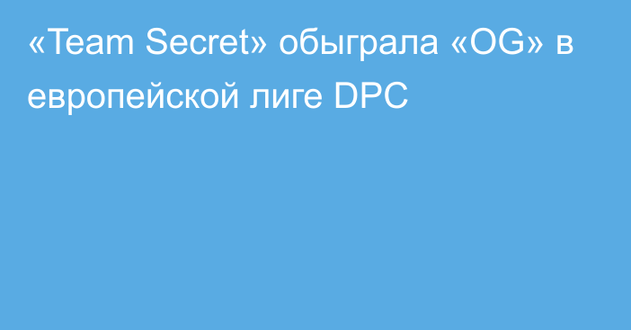«Team Secret» обыграла «OG» в европейской лиге DPC