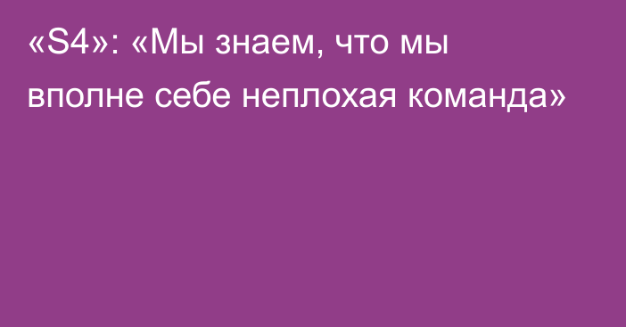 «S4»: «Мы знаем, что мы вполне себе неплохая команда»