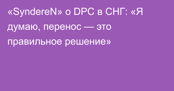 «SyndereN» о DPC в СНГ: «Я думаю, перенос — это правильное решение»