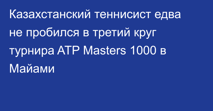 Казахстанский теннисист едва не пробился  в  третий круг турнира ATP Masters 1000 в Майами