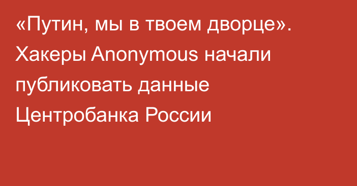 «Путин, мы в твоем дворце». Хакеры Anonymous начали публиковать данные Центробанка России