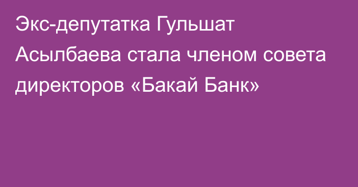 Экс-депутатка Гульшат Асылбаева стала членом совета директоров «Бакай Банк»