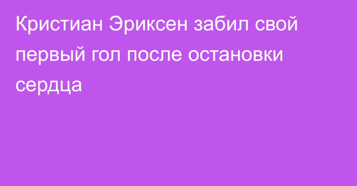 Кристиан Эриксен забил свой первый гол после остановки сердца