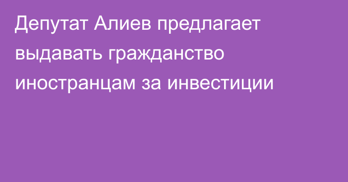 Депутат Алиев предлагает выдавать гражданство иностранцам за инвестиции