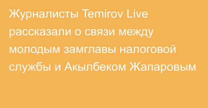 Журналисты Temirov Live рассказали о связи между молодым замглавы налоговой службы и Акылбеком Жапаровым