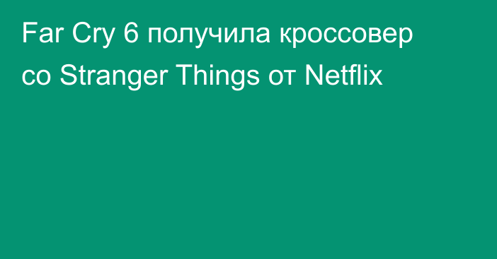 Far Cry 6 получила кроссовер со Stranger Things от Netflix