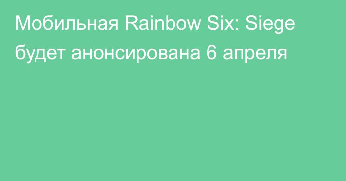 Мобильная Rainbow Six: Siege будет анонсирована 6 апреля