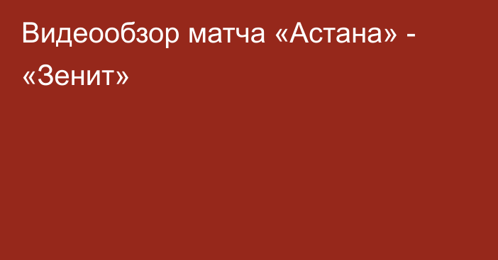 Видеообзор матча «Астана» - «Зенит»