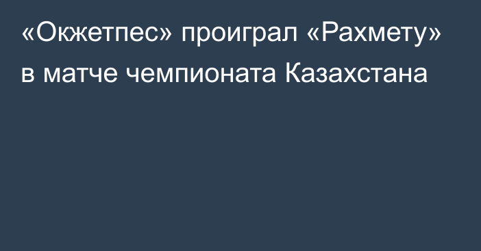 «Окжетпес» проиграл «Рахмету» в матче чемпионата Казахстана
