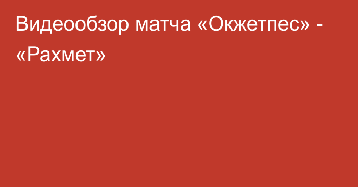 Видеообзор матча «Окжетпес» - «Рахмет»