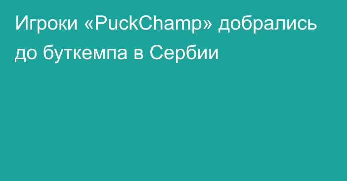 Игроки «PuckChamp» добрались до буткемпа в Сербии