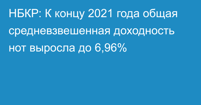 НБКР: К концу 2021 года общая средневзвешенная доходность нот выросла до 6,96%