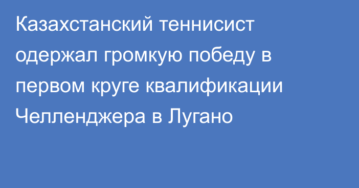 Казахстанский теннисист одержал громкую победу в первом круге квалификации Челленджера в Лугано