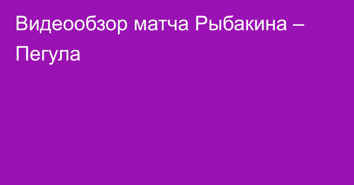 Видеообзор матча Рыбакина – Пегула