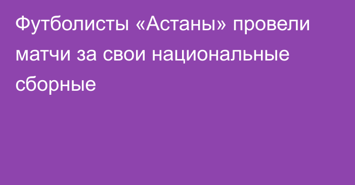 Футболисты «Астаны» провели матчи за свои национальные сборные