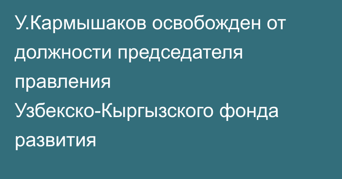 У.Кармышаков освобожден от должности председателя правления Узбекско-Кыргызского фонда развития