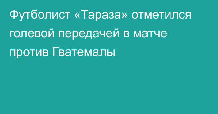 Футболист «Тараза» отметился голевой передачей в матче против Гватемалы