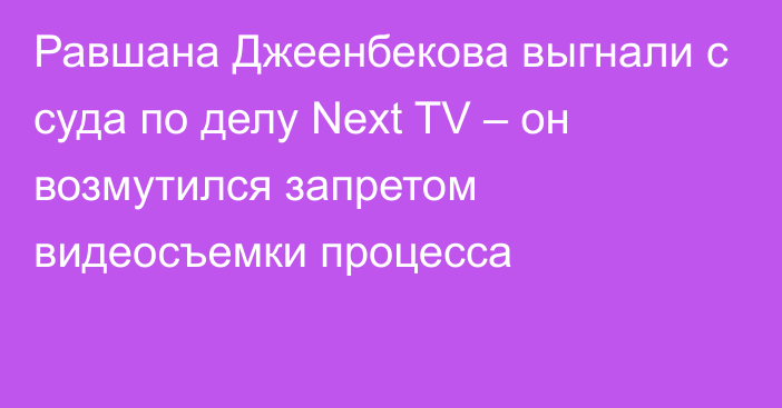 Равшана Джеенбекова выгнали с суда по делу Next TV – он возмутился запретом видеосъемки процесса